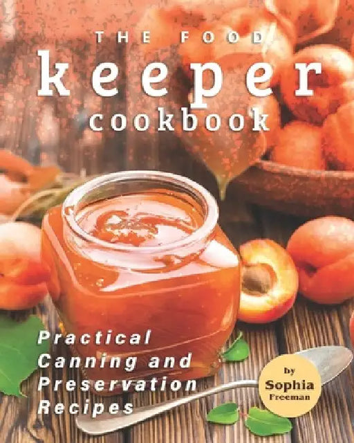 The Food Keeper Cookbook: Practical Canning and Preservation Recipes by Sophia Freeman