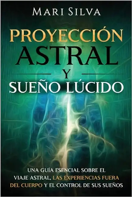 Proyección astral y sueño lúcido: Una guía esencial sobre el viaje astral, las experiencias fuera del cuerpo y el control de sus sueños by Silva, Mari