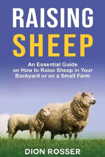 Raising Sheep: An Essential Guide on How to Raise Sheep in Your Backyard or on a Small Farm by Dion Rosser