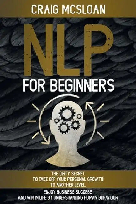 NLP For Beginners: The Dirty Secret To Take Off Your Personal Growth To Another Level, Enjoy Business Success and Win In Life By Understa by Craig McSloan