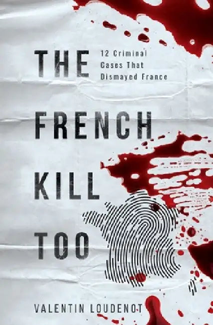 The French Kill Too: 12 Criminal Cases That Dismayed France by Valentin Loudenot