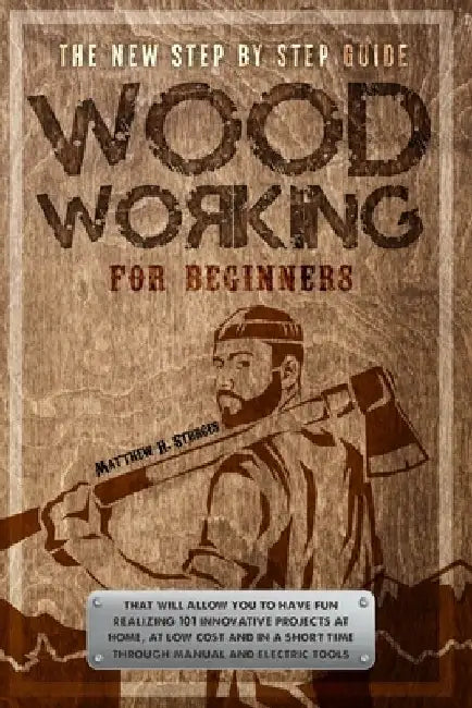 Woodworking for Beginners: The New Step-by-step Guide to have fun with your kids at home by creating 101 craft and innovative low-cost projects i by Matthew H. Sturges
