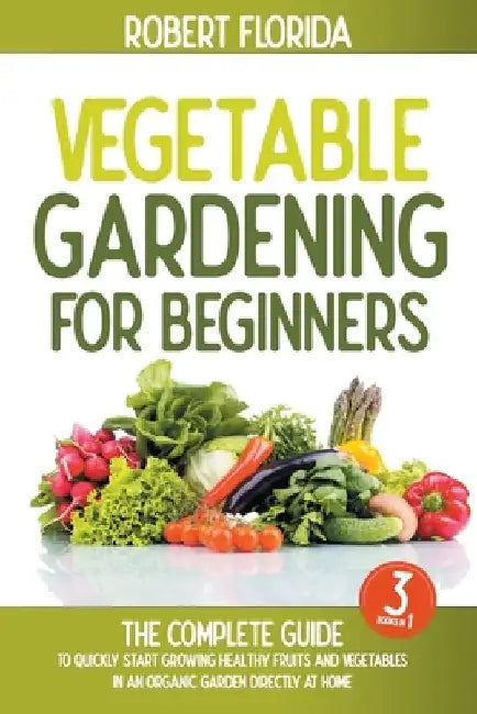 Vegetable Gardening For Beginners: 3 BOOKS IN 1: The Complete Guide To Quickly Start Growing Healthy Fruits And Vegetables In An Organic Garden Direct by Robert Florida