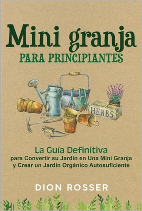 Mini granja para principiantes: La guía definitiva para convertir su jardín en una mini granja y crear un jardín orgánico autosuficiente by Dion Rosser