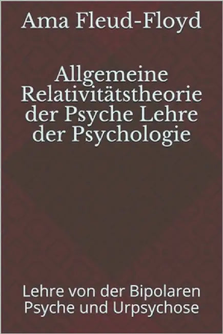 Allgemeine Relativitätstheorie der Psyche Lehre der Psychologie: Lehre von der Bipolaren Psyche und Urpsychose by Fleud-Floyd, Ama