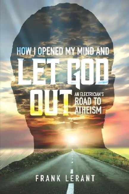 How I Opened My Mind and Let God Out: An Electrician's Road to Atheism by Frank Lerant