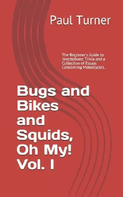 Bugs and Bikes and Squids, Oh, My! Vol. I: The Beginner's Guide to Invertebrate Trivia and a Collection of Essays Concerning Motorcycles. by Paul Turner