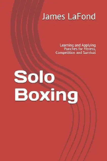 Solo Boxing: Learning and Applying Punches for Fitness, Competition and Survival by James LaFond