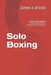 Solo Boxing: Learning and Applying Punches for Fitness, Competition and Survival by James LaFond