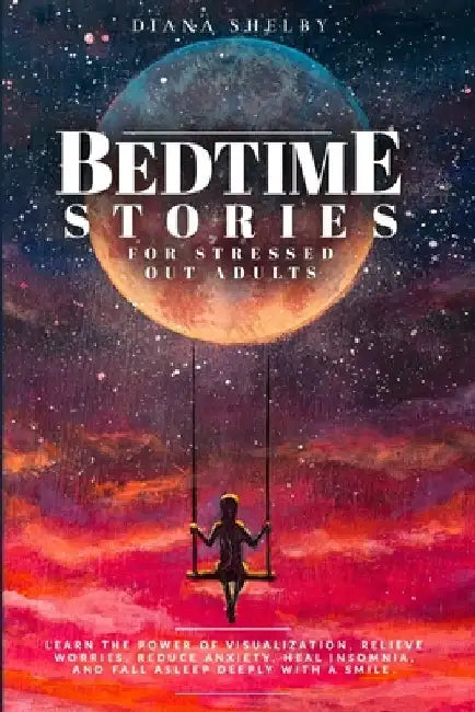 Bedtime Stories for Stressed Out Adults: Learn the Power of Visualization, Relieve Worries, Reduce Anxiety, Heal Insomnia, and Fall Asleep Deeply with by Diana Shelby