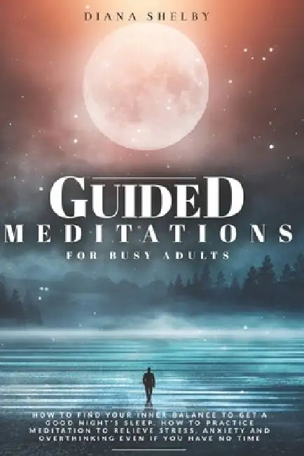 Guided Meditations for Busy Adults: How to Find Your Inner Balance to Get a Good Night's Sleep. How to Practice Meditation to Relieve Stress, Anxiety by Diana Shelby