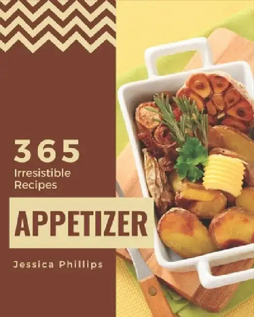 365 Irresistible Appetizer Recipes: Explore Appetizer Cookbook NOW! by Jessica Phillips