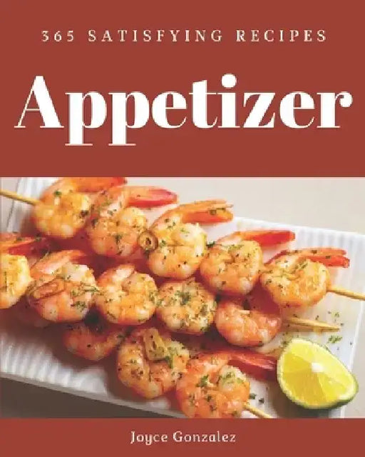 365 Satisfying Appetizer Recipes: An Appetizer Cookbook that Novice can Cook by Joyce Gonzalez