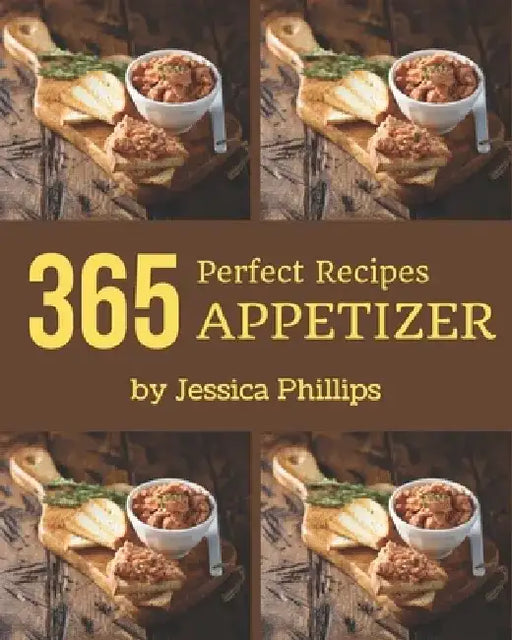 365 Perfect Appetizer Recipes: An Appetizer Cookbook for Your Gathering by Jessica Phillips
