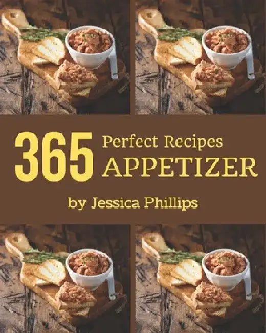 365 Perfect Appetizer Recipes: An Appetizer Cookbook for Your Gathering by Jessica Phillips
