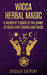 Wicca Herbal Magic: A Beginner's Guide To The Power Of Spells With Flowers And Herbs by Ursula Shiptof