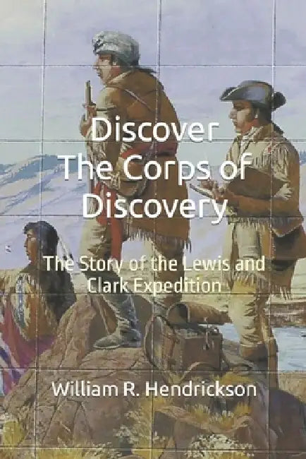 Discover The Corps of Discovery: The Story of the Lewis and Clark Expedition by Carson William Hendrickson