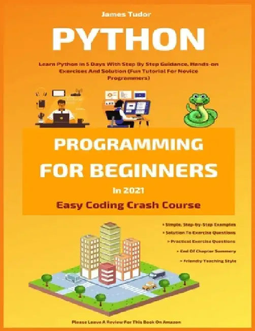 Python Programming For Beginners In 2021: Learn Python In 5 Days With Step By Step Guidance, Hands-on Exercises And Solution (Fun Tutorial For Novice by James Tudor