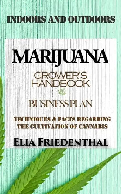 Marijuana Grower's Handbook & Business Plan: Techniques & Facts Regarding the Cultivation of Cannabis - INDOORS AND OUTDOORS by Elia Friedenthal