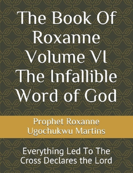 The Book Of Roxanne Volume VI The Infallible Word of God: Everything Led To The Cross Declares the Lord by Prophet Roxanne Ugochukwu Nereu Martins