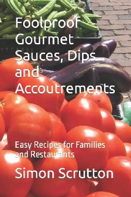 Foolproof Gourmet Sauces, Dips and Accoutrements: Easy Recipes for Families and Restaurants by Simon Scrutton