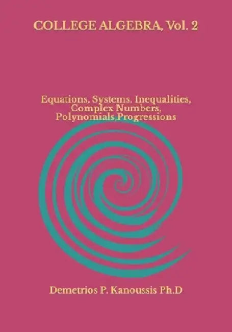 COLLEGE ALGEBRA, Vol. 2: Equations, Systems, Inequalities, Complex numbers, Polynomials, Progressions by Demetrios P. Kanoussis