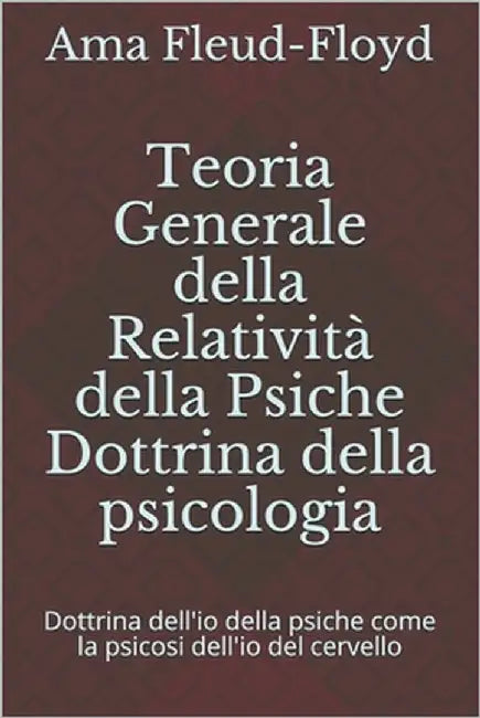 Teoria Generale della Relatività della Psiche Dottrina della psicologia: Dottrina dell'io della psiche come la psicosi dell'io del cervello by Fleud-Floyd, Ama