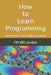 How to Learn Programming: Adventures of a self-taught programmer by Fm Bill Jordan