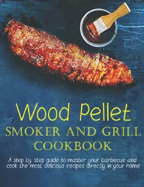 Wood Pellet Smoker And Grill Cookbook: A step by step guide to master your barbecue and cook the most delicious recipes directly in your home by James Dunleavy