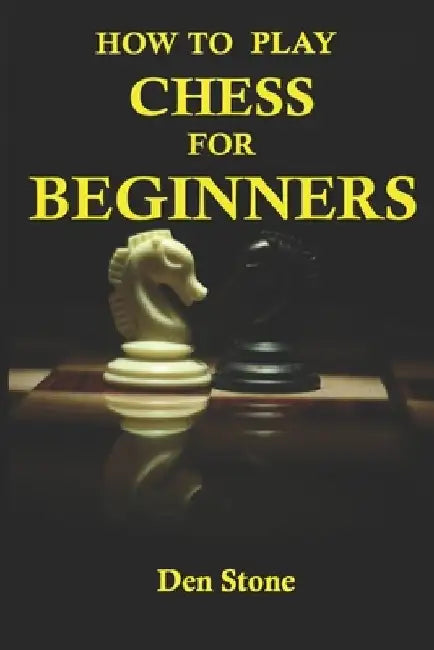 How to play chess for beginners: the complete guide to learning the most famous board game in the world, for beginners by Den Stone