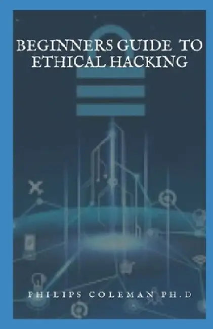 Beginners Guide to Ethical Hacking by Philips Coleman Ph. D.