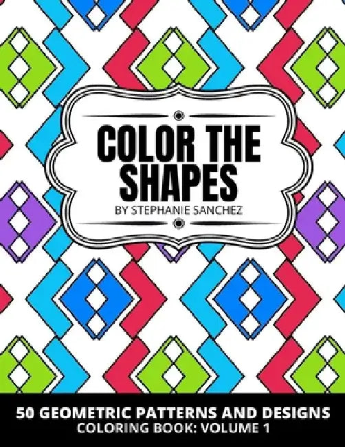 Color the Shapes: 50 Geometric Patterns and Designs Coloring Book: Volume 1: Coloring for Stress Relief and Relaxation with 50 Interesting Facts by Stephanie Sanchez
