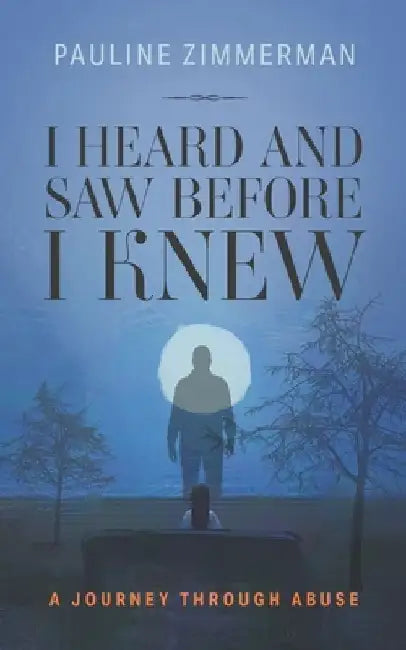I Heard and Saw Before I Knew: A Journey Through Abuse by Pauline Zimmerman