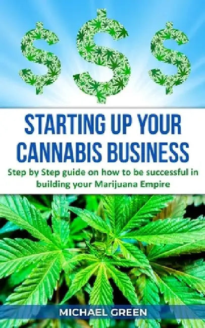 Starting Up Your Cannabis Business: Step by step guide on how to be successful in building your Marijuana Empire by Michael Green