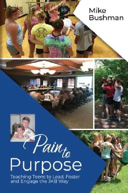 Pain to Purpose: Teaching Teens to Lead, Foster and Engage the JKB Way by Mike Bushman