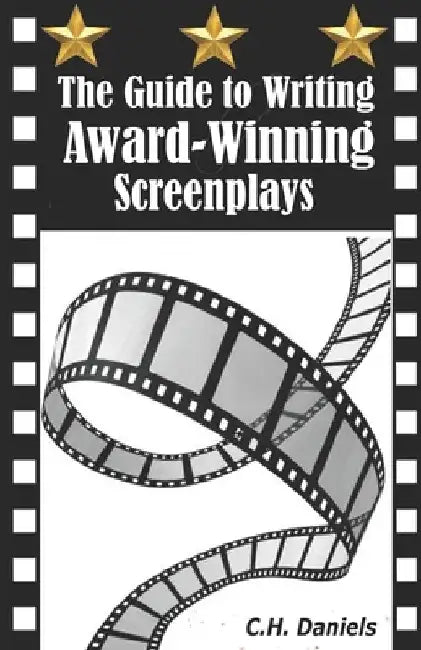 The Guide to Writing Award-Winning Screenplays by C. H. Daniels