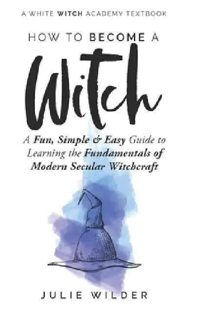 How To Become A Witch: A Fun, Simple and Easy Guide to Learning the Fundamentals of Modern Secular Witchcraft by Julie Wilder