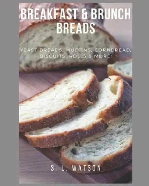 Breakfast & Brunch Breads: Yeast Breads, Muffins, Cornbread, Biscuits, Rolls & More! by S. L. Watson