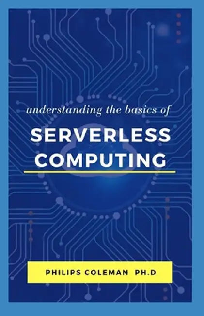 Understanding the Basic of Serverless Computing by Coleman Ph. D., Philips