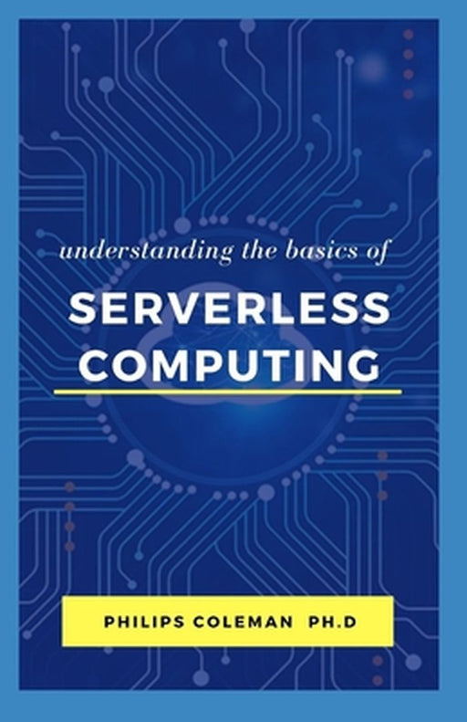 Understanding the Basic of Serverless Computing by Coleman Ph. D., Philips