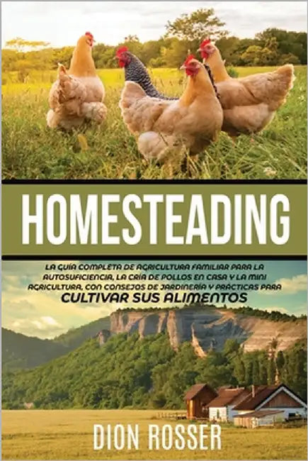 Homesteading: La Guía Completa de Agricultura Familiar para la Autosuficiencia, la Cría de Pollos en Casa y la Mini Agricultura, con by Rosser, Dion