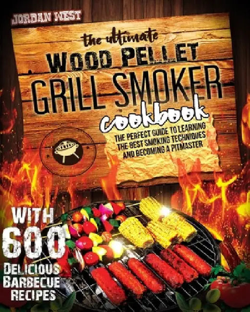 The Ultimate Wood Pellet Grill Smoker Cookbook: The Perfect Guide to Learning the Best Smoking Techniques and Becoming a Pitmaster with 600 Delicious by Jordan West