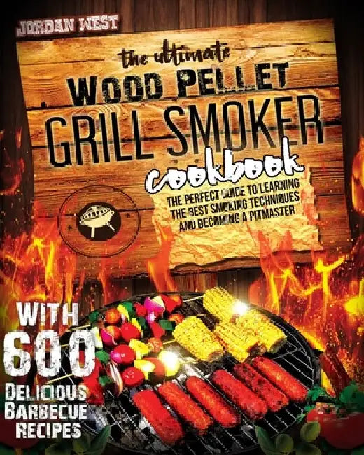 The Ultimate Wood Pellet Grill Smoker Cookbook: The Perfect Guide to Learning the Best Smoking Techniques and Becoming a Pitmaster with 600 Delicious by Jordan West