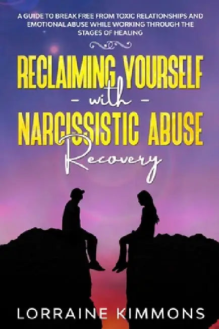 A Guide To Break Free From Toxic Relationships And Emotional Abuse While Working Through The Stages of Healing Reclaiming Yourself With Narcissistic A by Lorraine Kimmons