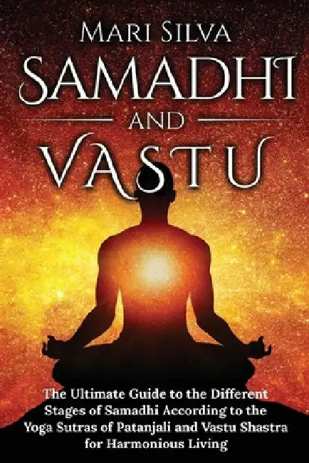 Samadhi and Vastu: The Ultimate Guide to the Different Stages of Samadhi According to the Yoga Sutras of Patanjali and Vastu Shastra for by Mari Silva