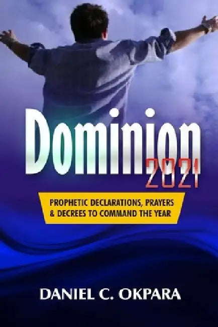 Dominion 2021: Prophetic Declarations, Prayers, and Decrees to Command the Year by Daniel C. Okpara