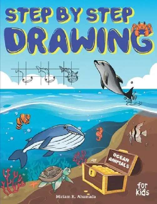 Step by Step Drawing Ocean Animals For Kids: How to Draw Book For Kids, Sharks, Whales, Clownfish, Dolphins, Seals, Crabs, Seahorse, Turtles, Octopus by Miriam R Ahumada