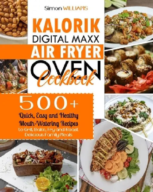Kalorik Digital Maxx Air Fryer Oven Cookbook: 500+ Quick, Easy and Healthy Mouth-Watering Recipes to Grill, Bake, Fry and Roast Delicious Family Meals by Simon Williams