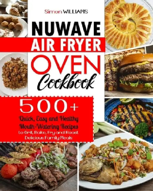 NuWave Air Fryer Oven Cookbook: 500+ Quick, Easy and Healthy Mouth-Watering Recipes to Grill, Bake, Fry and Roast Delicious Family Meals. by Simon Williams