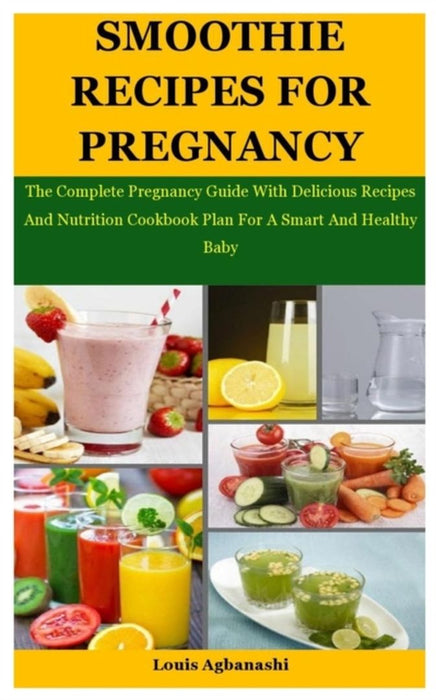 Smoothie Recipes For Pregnancy: The Complete Pregnancy Guide With Delicious Recipes And Nutrition C by Agbanashi, Louis